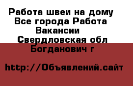 Работа швеи на дому - Все города Работа » Вакансии   . Свердловская обл.,Богданович г.